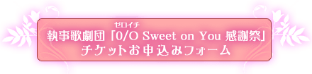 執事歌劇団「0/O（ゼロイチ） Sweet on You 感謝祭」チケットお申し込みフォーム